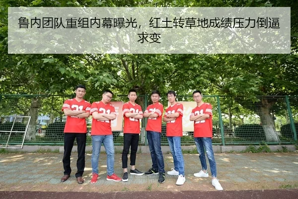鲁内团队重组内幕曝光，红土转草地成绩压力倒逼求变