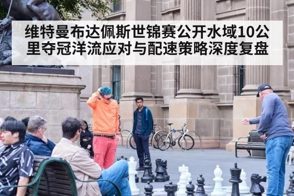 维特曼布达佩斯世锦赛公开水域10公里夺冠洋流应对与配速策略深度复盘