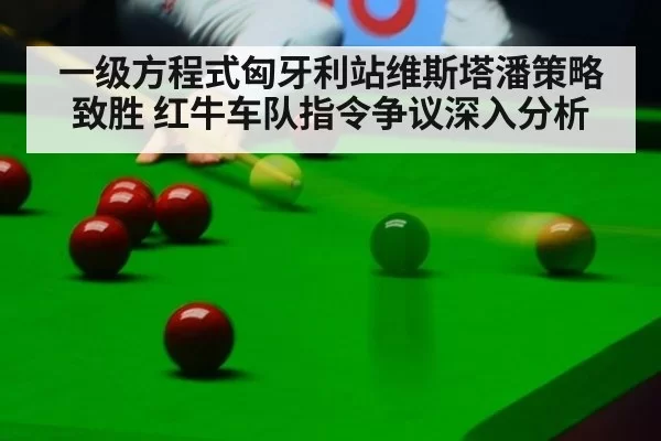 一级方程式匈牙利站维斯塔潘策略致胜 红牛车队指令争议深入分析