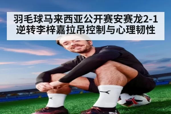 羽毛球马来西亚公开赛安赛龙2-1逆转李梓嘉拉吊控制与心理韧性