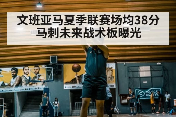 文班亚马夏季联赛场均38分 马刺未来战术板曝光