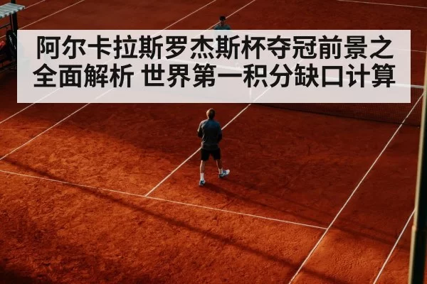 阿尔卡拉斯罗杰斯杯夺冠前景之全面解析 世界第一积分缺口计算