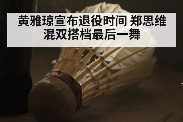 黄雅琼宣布退役时间 郑思维混双搭档最后一舞