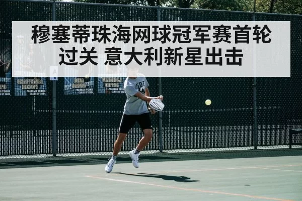 穆塞蒂珠海网球冠军赛首轮过关 意大利新星出击