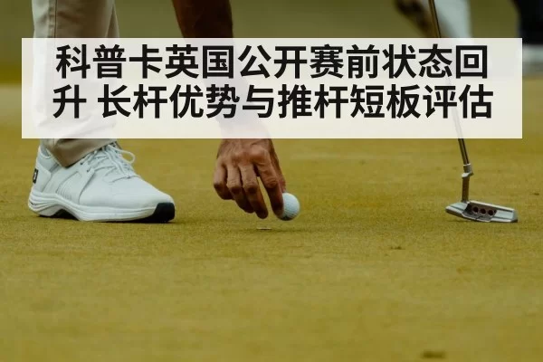 科普卡英国公开赛前状态回升 长杆优势与推杆短板评估