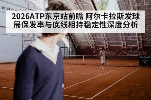 2026ATP东京站前瞻 阿尔卡拉斯发球局保发率与底线相持稳定性深度分析